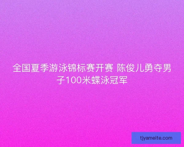 全国夏季游泳锦标赛开赛 陈俊儿勇夺男子100米蝶泳冠军