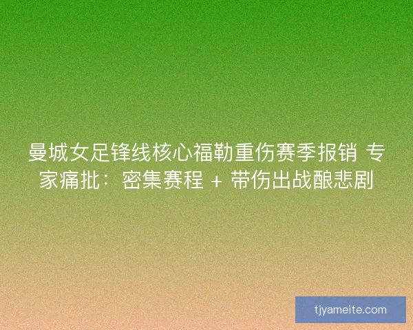 曼城女足锋线核心福勒重伤赛季报销 专家痛批：密集赛程 + 带伤出战酿悲剧