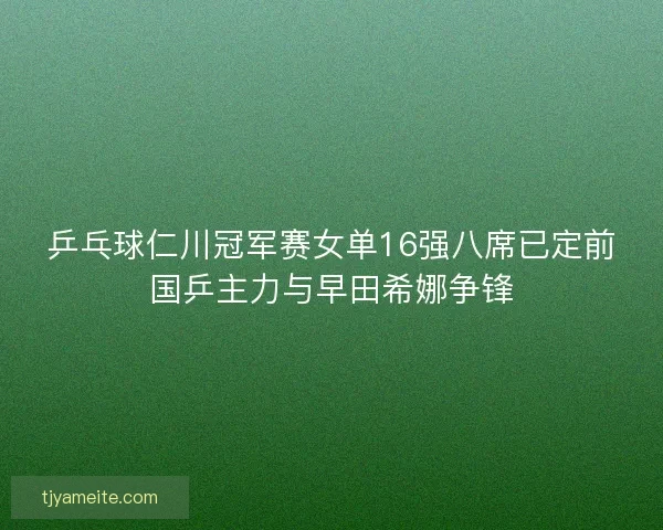乒乓球仁川冠军赛女单16强八席已定前国乒主力与早田希娜争锋