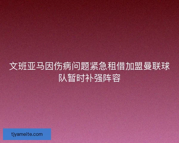 文班亚马因伤病问题紧急租借加盟曼联球队暂时补强阵容