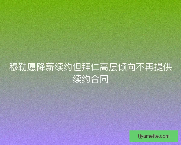 穆勒愿降薪续约但拜仁高层倾向不再提供续约合同