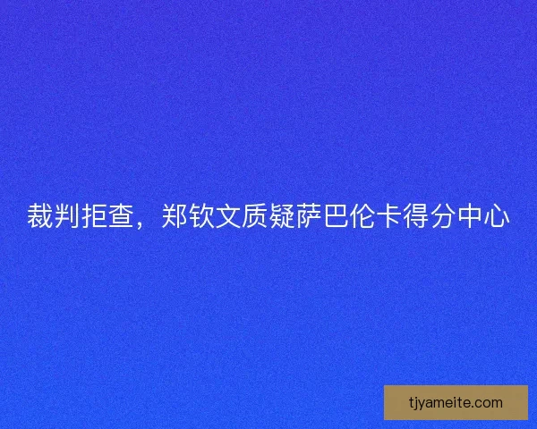 裁判拒查，郑钦文质疑萨巴伦卡得分中心