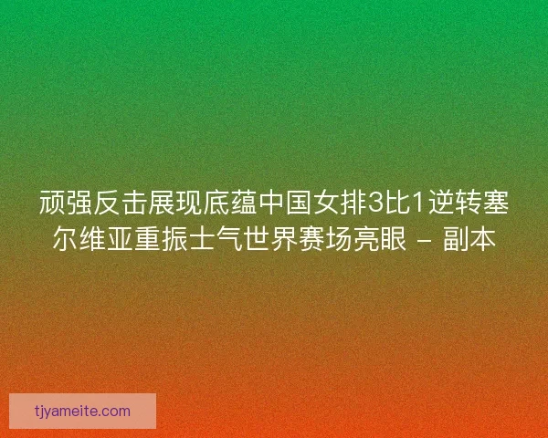 顽强反击展现底蕴中国女排3比1逆转塞尔维亚重振士气世界赛场亮眼 - 副本