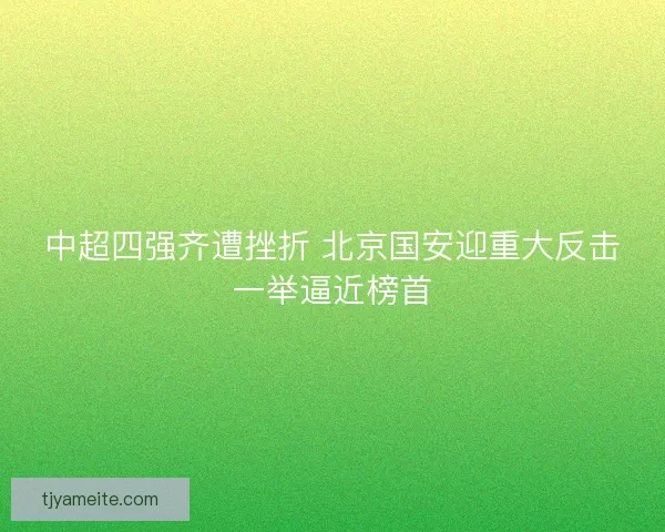 中超四强齐遭挫折 北京国安迎重大反击一举逼近榜首