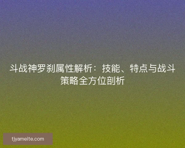 斗战神罗刹属性解析:技能、特点与战斗策略全方位剖析 斗战神罗刹属性解析:技能、特点与战斗策略全方位剖析