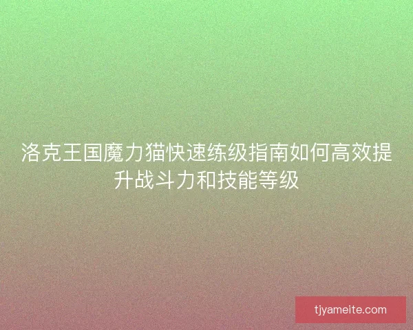 洛克王国魔力猫快速练级指南如何高效提升战斗力和技能等级 洛克王国魔力猫快速练级指南如何高效提升战斗力和技能等级