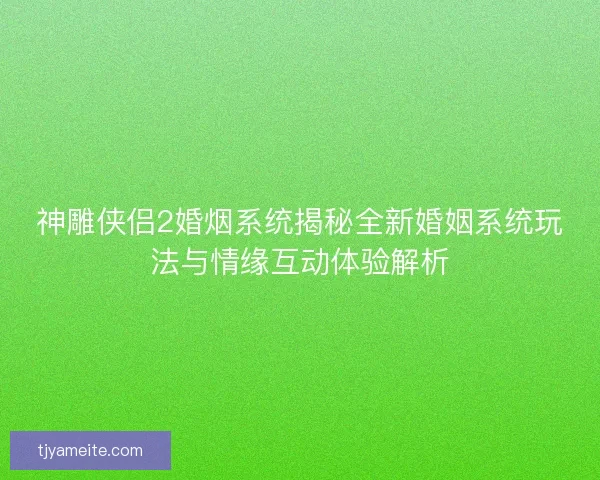 神雕侠侣2婚烟系统揭秘全新婚姻系统玩法与情缘互动体验解析 神雕侠侣2婚烟系统揭秘全新婚姻系统玩法与情缘互动体验解析