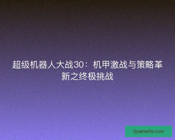 超级机器人大战30:机甲激战与策略革新之终极挑战 超级机器人大战30:机甲激战与策略革新之终极挑战