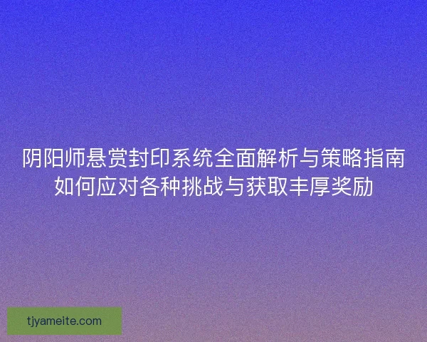阴阳师悬赏封印系统全面解析与策略指南如何应对各种挑战与获取丰厚奖励 阴阳师悬赏封印系统全面解析与策略指南如何应对各种挑战与获取丰厚奖励
