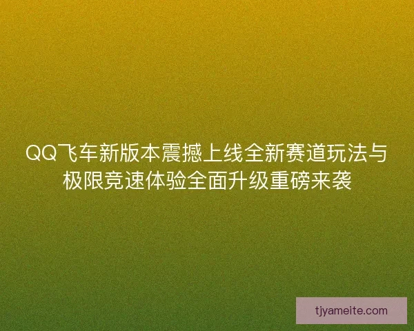 QQ飞车新版本震撼上线全新赛道玩法与极限竞速体验全面升级重磅来袭 QQ飞车新版本震撼上线全新赛道玩法与极限竞速体验全面升级重磅来袭