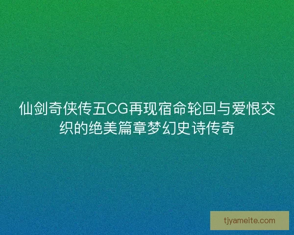 仙剑奇侠传五CG再现宿命轮回与爱恨交织的绝美篇章梦幻史诗传奇 仙剑奇侠传五CG再现宿命轮回与爱恨交织的绝美篇章梦幻史诗传奇