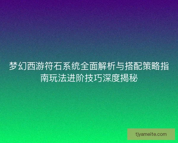 梦幻西游符石系统全面解析与搭配策略指南玩法进阶技巧深度揭秘