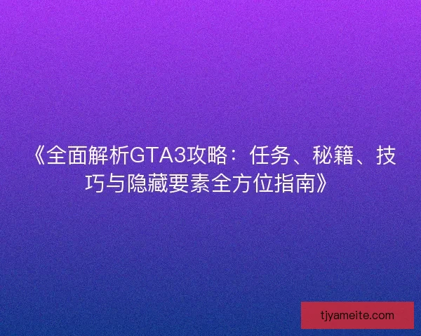 《全面解析GTA3攻略：任务、秘籍、技巧与隐藏要素全方位指南》