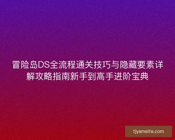 冒险岛DS全流程通关技巧与隐藏要素详解攻略指南新手到高手进阶宝典 冒险岛DS全流程通关技巧与隐藏要素详解攻略指南新手到高手进阶宝典