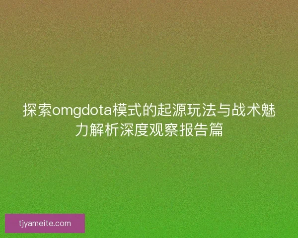 探索omgdota模式的起源玩法与战术魅力解析深度观察报告篇 探索omgdota模式的起源玩法与战术魅力解析深度观察报告篇