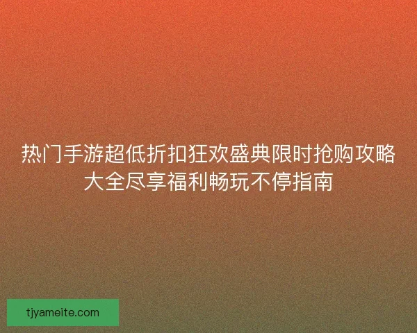 热门手游超低折扣狂欢盛典限时抢购攻略大全尽享福利畅玩不停指南 热门手游超低折扣狂欢盛典限时抢购攻略大全尽享福利畅玩不停指南