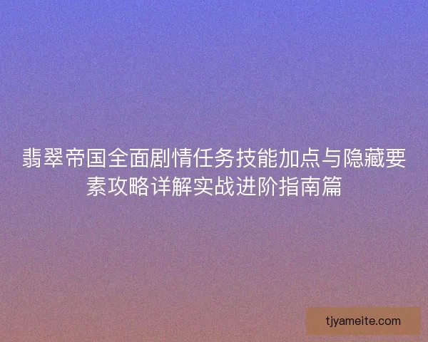 翡翠帝国全面剧情任务技能加点与隐藏要素攻略详解实战进阶指南篇