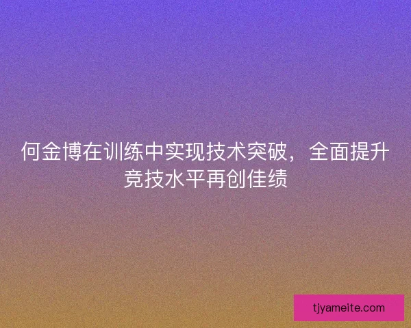 何金博在训练中实现技术突破，全面提升竞技水平再创佳绩