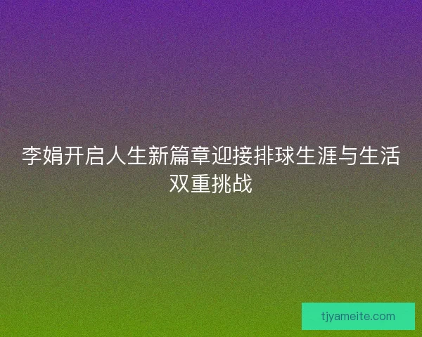 李娟开启人生新篇章迎接排球生涯与生活双重挑战