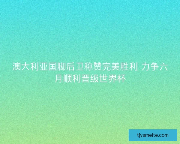 澳大利亚国脚后卫称赞完美胜利 力争六月顺利晋级世界杯