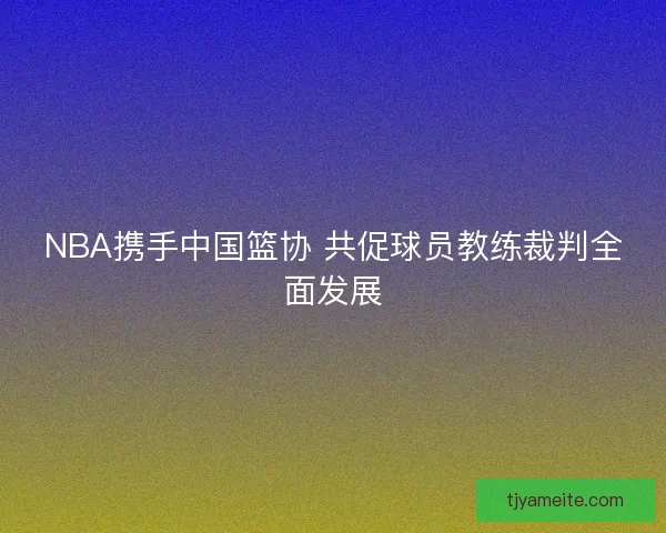 NBA携手中国篮协 共促球员教练裁判全面发展