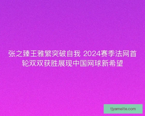 张之臻王雅繁突破自我 2024赛季法网首轮双双获胜展现中国网球新希望