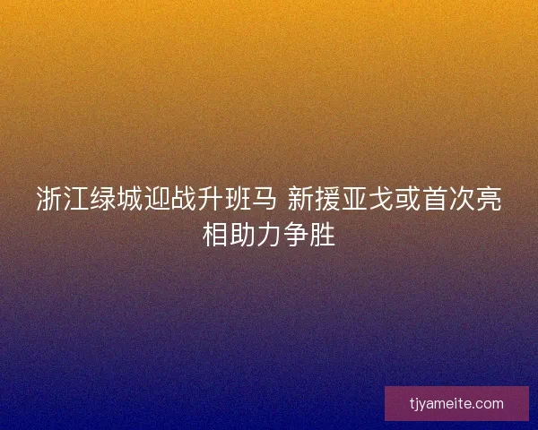 浙江绿城迎战升班马 新援亚戈或首次亮相助力争胜