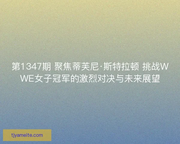 第1347期 聚焦蒂芙尼·斯特拉顿 挑战WWE女子冠军的激烈对决与未来展望