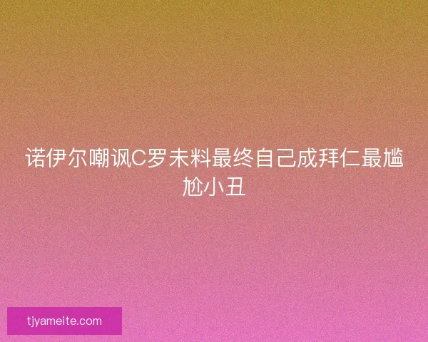 诺伊尔嘲讽C罗未料最终自己成拜仁最尴尬小丑