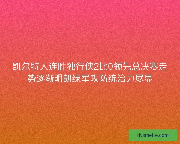 凯尔特人连胜独行侠2比0领先总决赛走势逐渐明朗绿军攻防统治力尽显