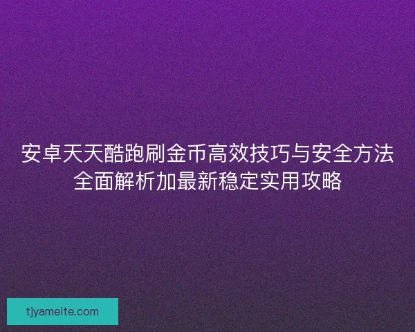 安卓天天酷跑刷金币高效技巧与安全方法全面解析加最新稳定实用攻略