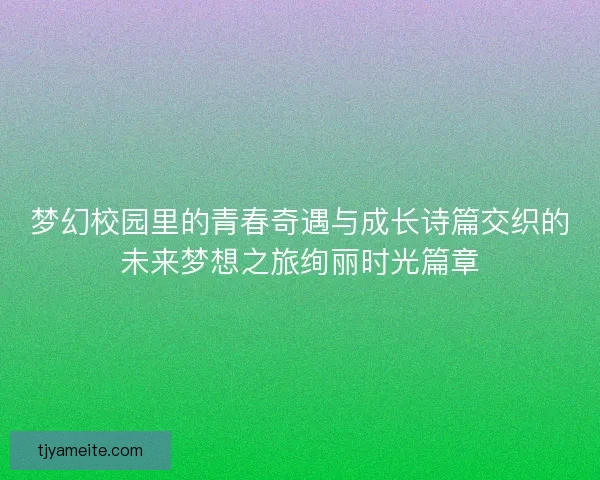 梦幻校园里的青春奇遇与成长诗篇交织的未来梦想之旅绚丽时光篇章