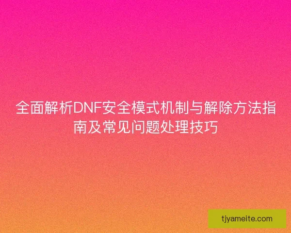 全面解析DNF安全模式机制与解除方法指南及常见问题处理技巧