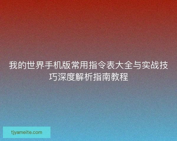我的世界手机版常用指令表大全与实战技巧深度解析指南教程