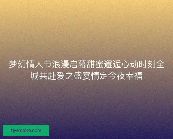 梦幻情人节浪漫启幕甜蜜邂逅心动时刻全城共赴爱之盛宴情定今夜幸福