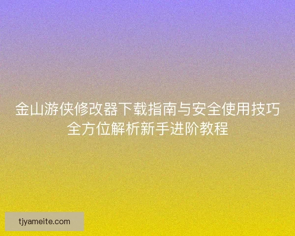 金山游侠修改器下载指南与安全使用技巧全方位解析新手进阶教程