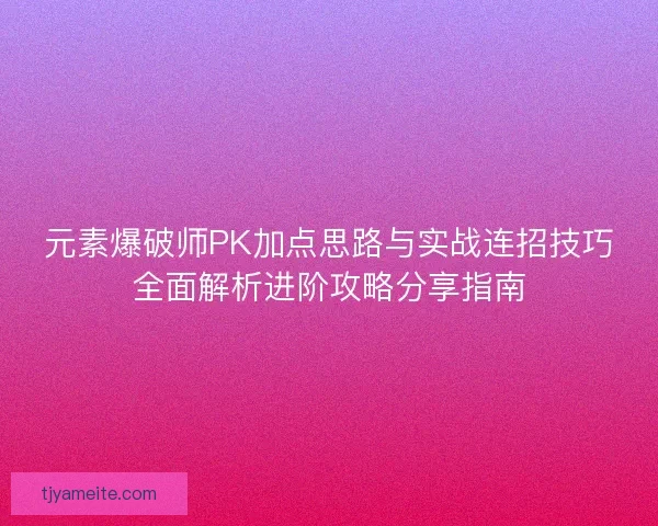 元素爆破师PK加点思路与实战连招技巧全面解析进阶攻略分享指南
