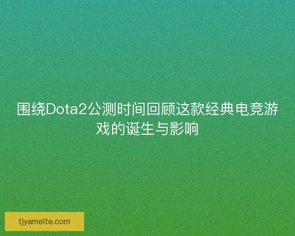 围绕Dota2公测时间回顾这款经典电竞游戏的诞生与影响 围绕Dota2公测时间回顾这款经典电竞游戏的诞生与影响