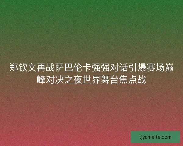 郑钦文再战萨巴伦卡强强对话引爆赛场巅峰对决之夜世界舞台焦点战