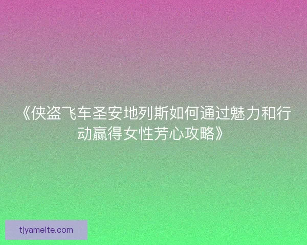 《侠盗飞车圣安地列斯如何通过魅力和行动赢得女性芳心攻略》 《侠盗飞车圣安地列斯如何通过魅力和行动赢得女性芳心攻略》