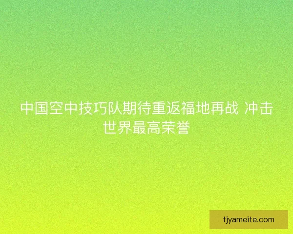 中国空中技巧队期待重返福地再战 冲击世界最高荣誉 中国空中技巧队期待重返福地再战 冲击世界最高荣誉