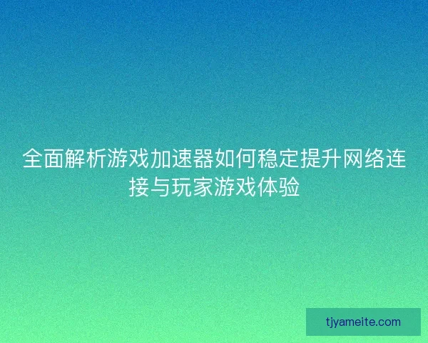 全面解析游戏加速器如何稳定提升网络连接与玩家游戏体验 全面解析游戏加速器如何稳定提升网络连接与玩家游戏体验