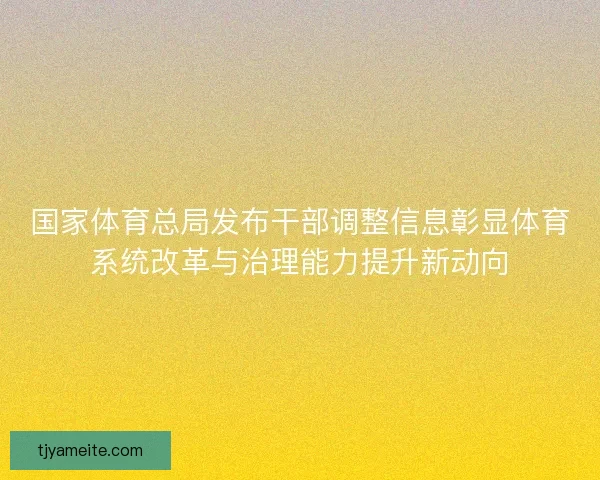 国家体育总局发布干部调整信息彰显体育系统改革与治理能力提升新动向