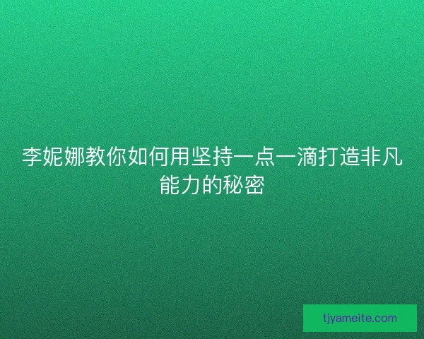 李妮娜教你如何用坚持一点一滴打造非凡能力的秘密 李妮娜教你如何用坚持一点一滴打造非凡能力的秘密
