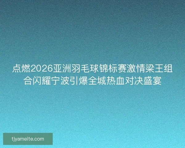 点燃2026亚洲羽毛球锦标赛激情梁王组合闪耀宁波引爆全城热血对决盛宴