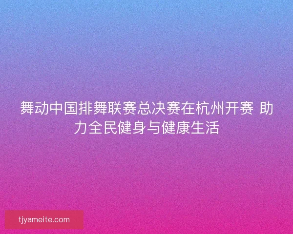 舞动中国排舞联赛总决赛在杭州开赛 助力全民健身与健康生活