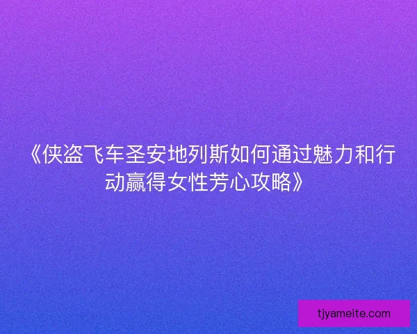 《侠盗飞车圣安地列斯如何通过魅力和行动赢得女性芳心攻略》 《侠盗飞车圣安地列斯如何通过魅力和行动赢得女性芳心攻略》