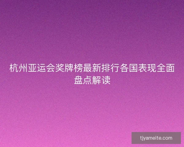杭州亚运会奖牌榜最新排行各国表现全面盘点解读