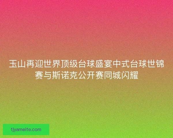 玉山再迎世界顶级台球盛宴中式台球世锦赛与斯诺克公开赛同城闪耀