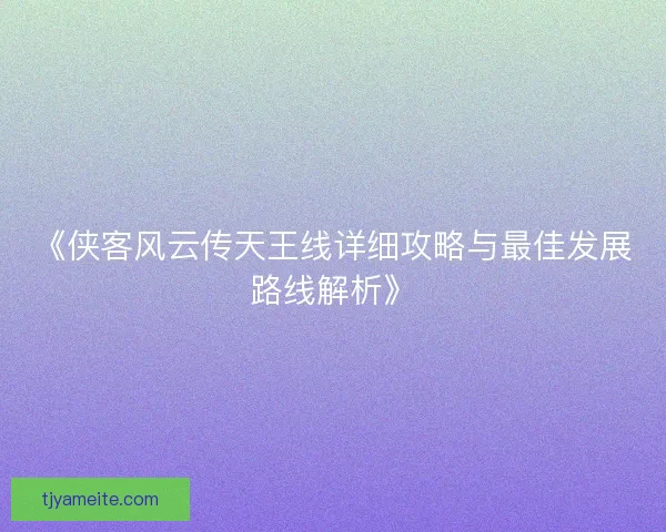 《侠客风云传天王线详细攻略与最佳发展路线解析》